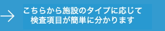 こちらから施設のタイプに応じて 検査項目が簡単に分かります