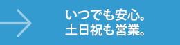 いつでも安心。土日祝も営業。